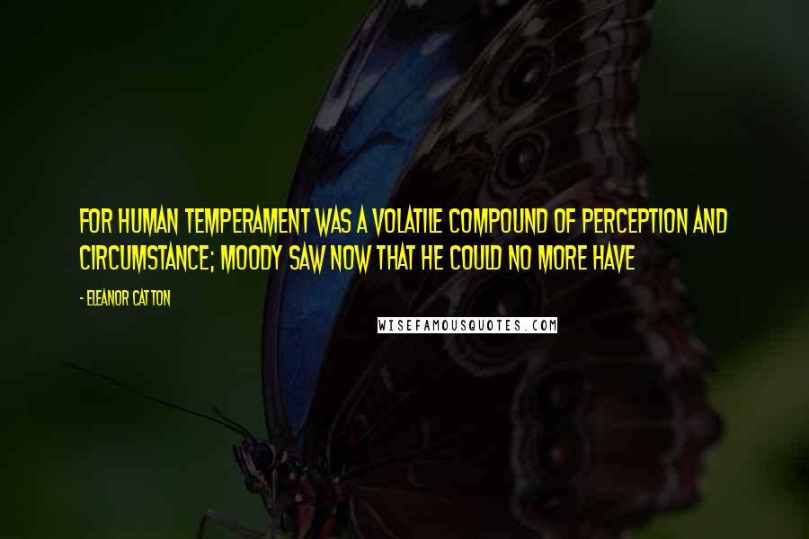 Eleanor Catton Quotes: For human temperament was a volatile compound of perception and circumstance; Moody saw now that he could no more have