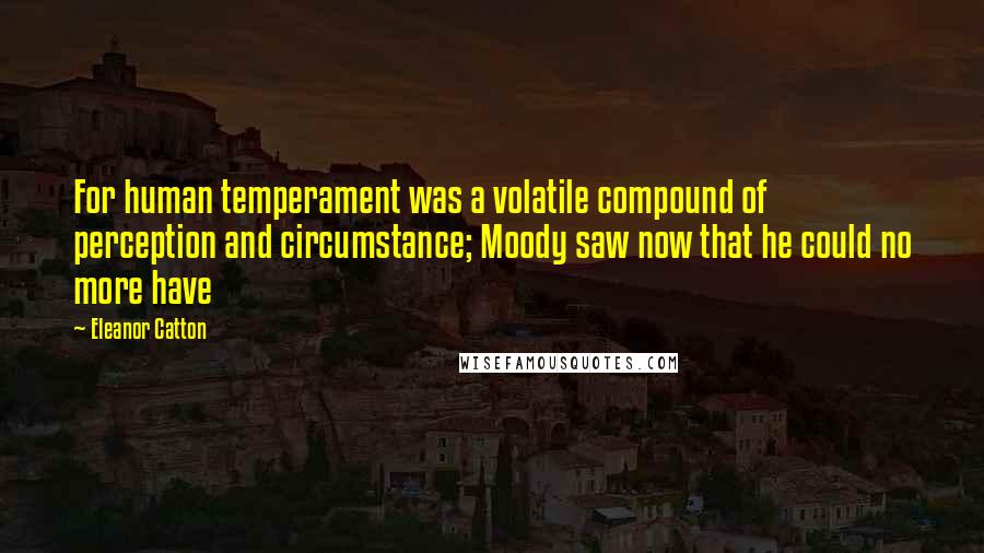 Eleanor Catton Quotes: For human temperament was a volatile compound of perception and circumstance; Moody saw now that he could no more have