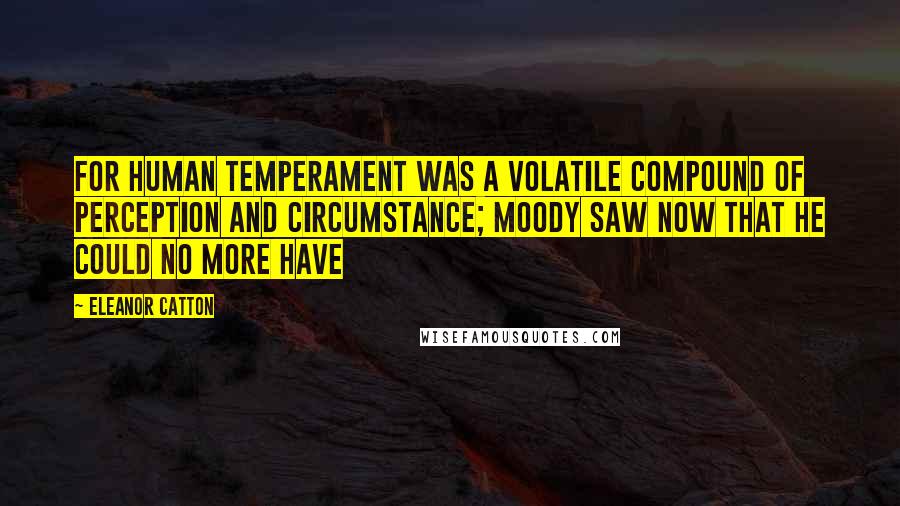 Eleanor Catton Quotes: For human temperament was a volatile compound of perception and circumstance; Moody saw now that he could no more have