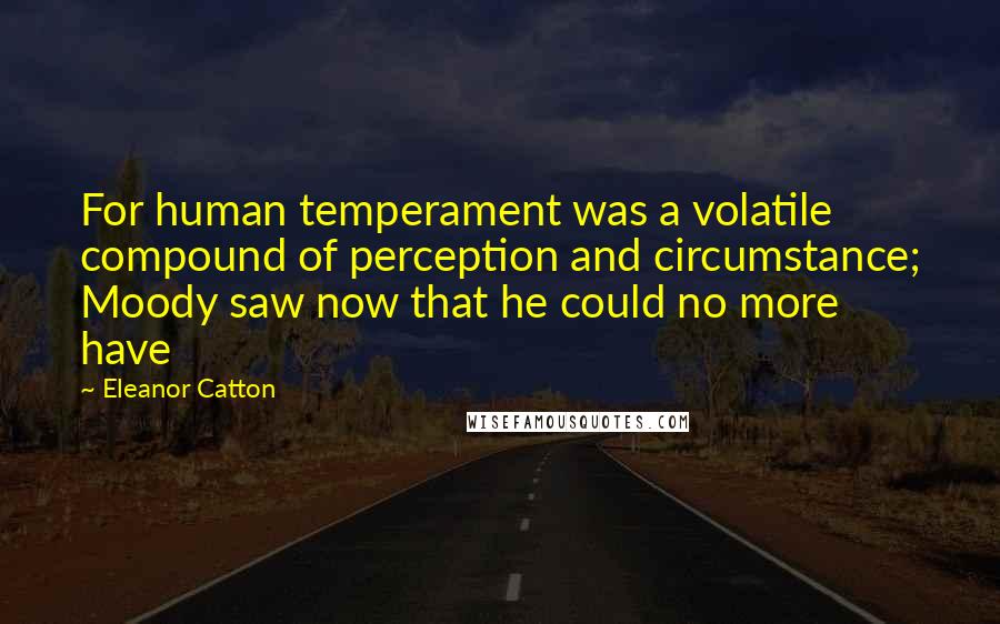 Eleanor Catton Quotes: For human temperament was a volatile compound of perception and circumstance; Moody saw now that he could no more have