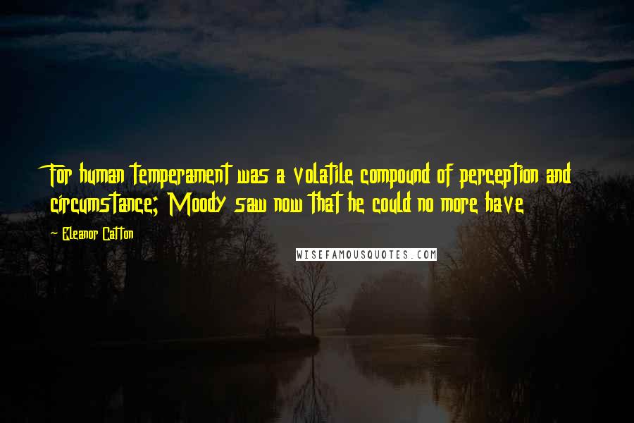 Eleanor Catton Quotes: For human temperament was a volatile compound of perception and circumstance; Moody saw now that he could no more have