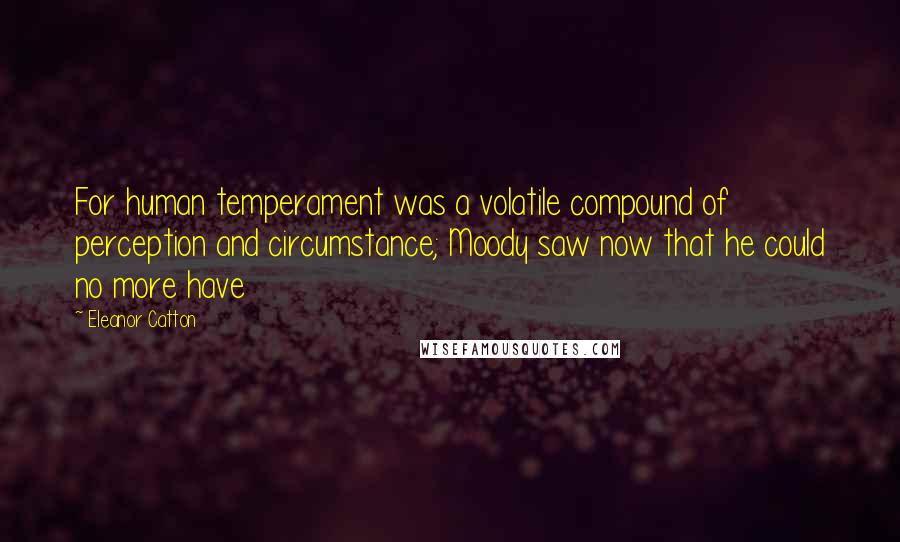 Eleanor Catton Quotes: For human temperament was a volatile compound of perception and circumstance; Moody saw now that he could no more have