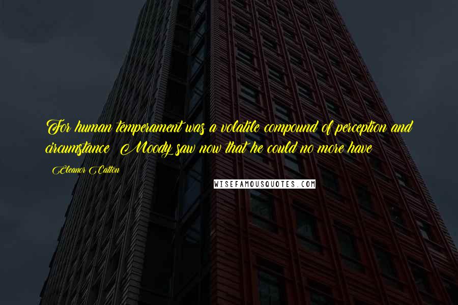 Eleanor Catton Quotes: For human temperament was a volatile compound of perception and circumstance; Moody saw now that he could no more have