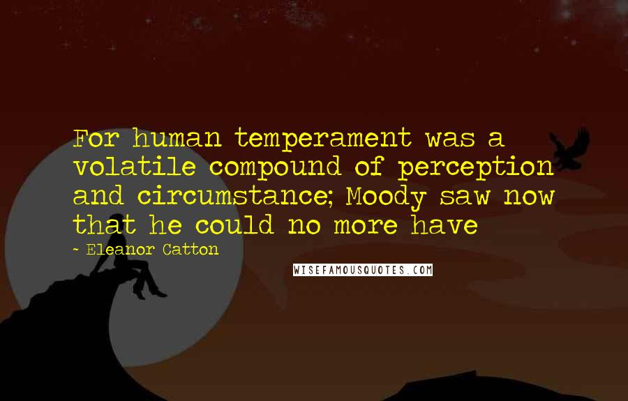 Eleanor Catton Quotes: For human temperament was a volatile compound of perception and circumstance; Moody saw now that he could no more have