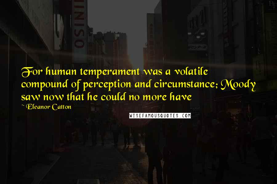 Eleanor Catton Quotes: For human temperament was a volatile compound of perception and circumstance; Moody saw now that he could no more have