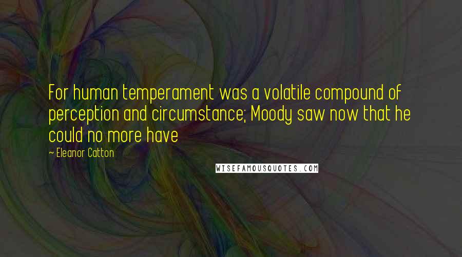 Eleanor Catton Quotes: For human temperament was a volatile compound of perception and circumstance; Moody saw now that he could no more have