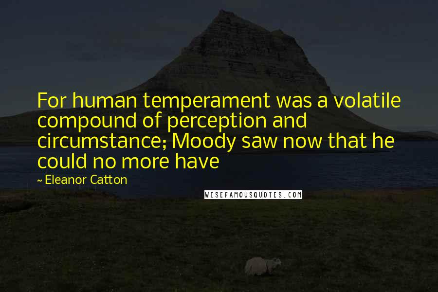 Eleanor Catton Quotes: For human temperament was a volatile compound of perception and circumstance; Moody saw now that he could no more have