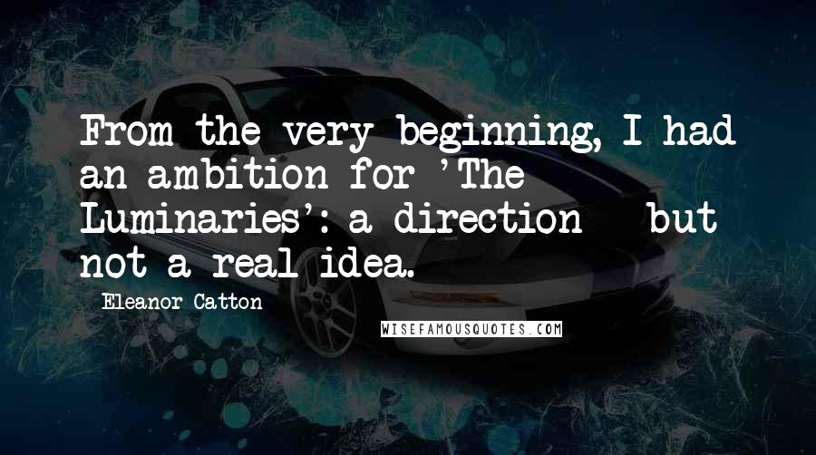 Eleanor Catton Quotes: From the very beginning, I had an ambition for 'The Luminaries': a direction - but not a real idea.