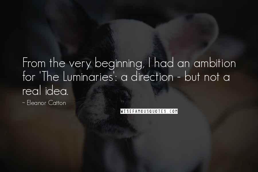 Eleanor Catton Quotes: From the very beginning, I had an ambition for 'The Luminaries': a direction - but not a real idea.