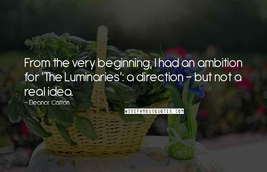 Eleanor Catton Quotes: From the very beginning, I had an ambition for 'The Luminaries': a direction - but not a real idea.