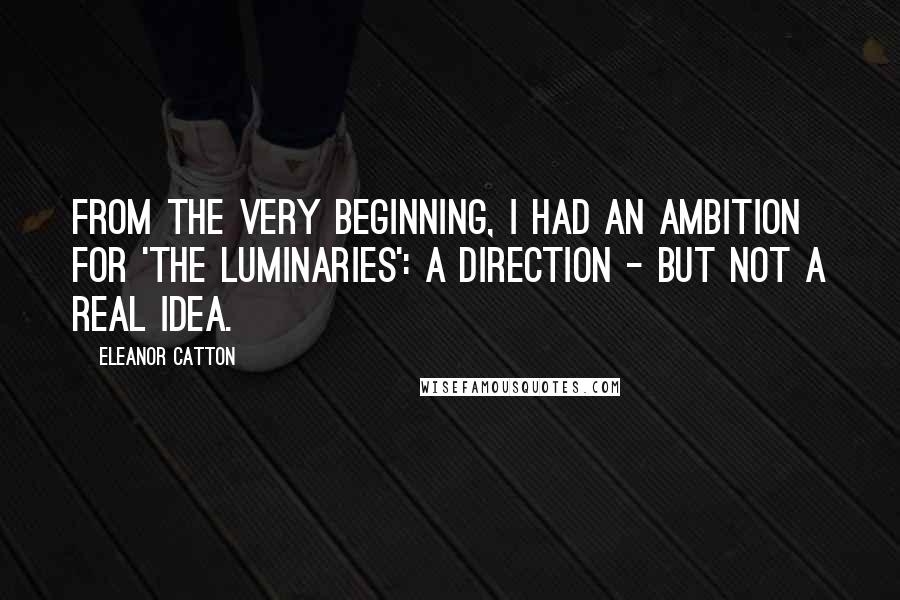 Eleanor Catton Quotes: From the very beginning, I had an ambition for 'The Luminaries': a direction - but not a real idea.