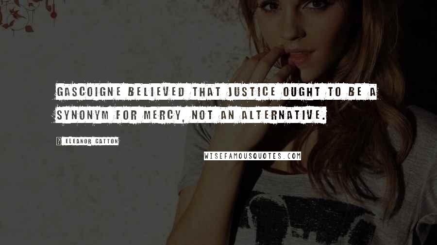 Eleanor Catton Quotes: Gascoigne believed that justice ought to be a synonym for mercy, not an alternative.