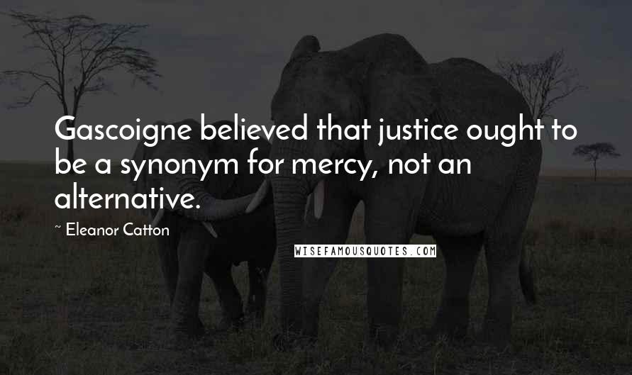 Eleanor Catton Quotes: Gascoigne believed that justice ought to be a synonym for mercy, not an alternative.