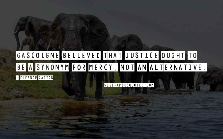Eleanor Catton Quotes: Gascoigne believed that justice ought to be a synonym for mercy, not an alternative.