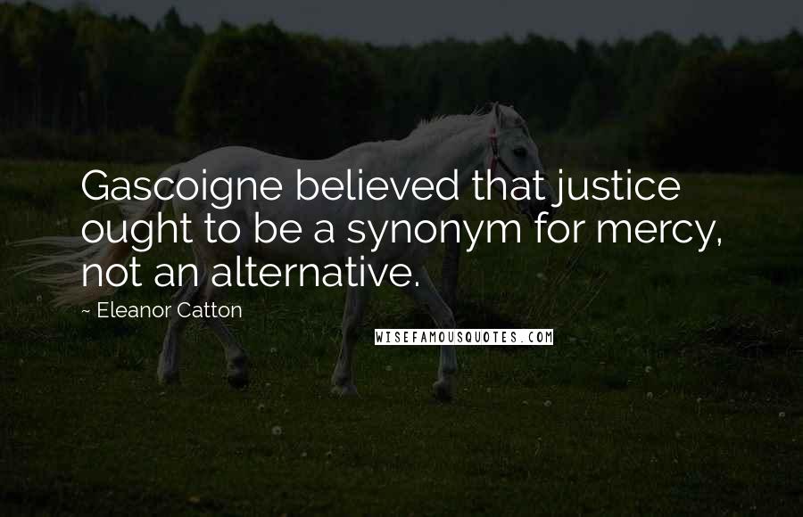 Eleanor Catton Quotes: Gascoigne believed that justice ought to be a synonym for mercy, not an alternative.
