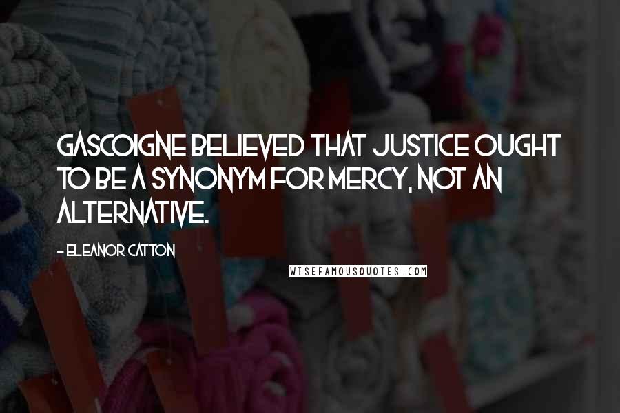 Eleanor Catton Quotes: Gascoigne believed that justice ought to be a synonym for mercy, not an alternative.