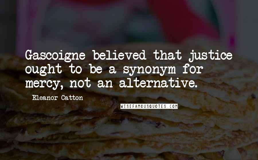 Eleanor Catton Quotes: Gascoigne believed that justice ought to be a synonym for mercy, not an alternative.