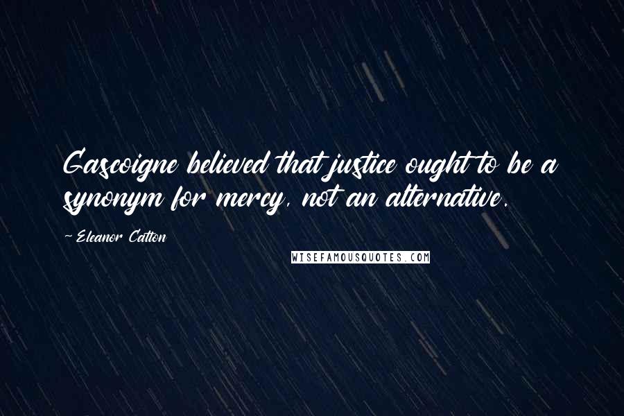 Eleanor Catton Quotes: Gascoigne believed that justice ought to be a synonym for mercy, not an alternative.