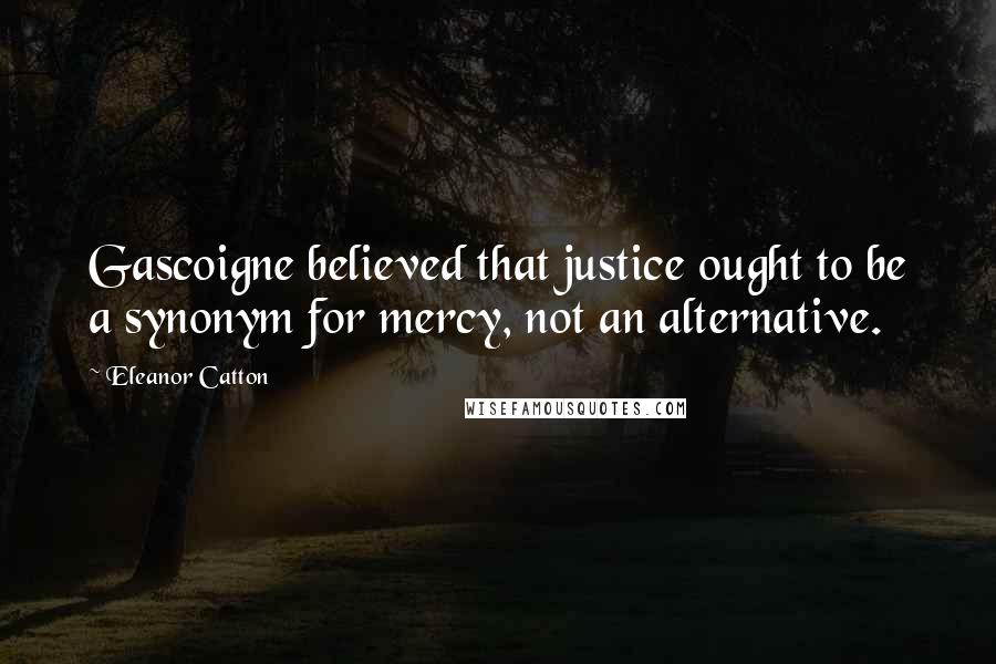 Eleanor Catton Quotes: Gascoigne believed that justice ought to be a synonym for mercy, not an alternative.