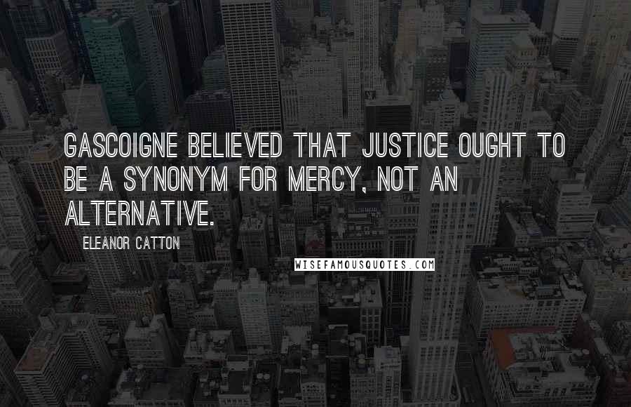 Eleanor Catton Quotes: Gascoigne believed that justice ought to be a synonym for mercy, not an alternative.