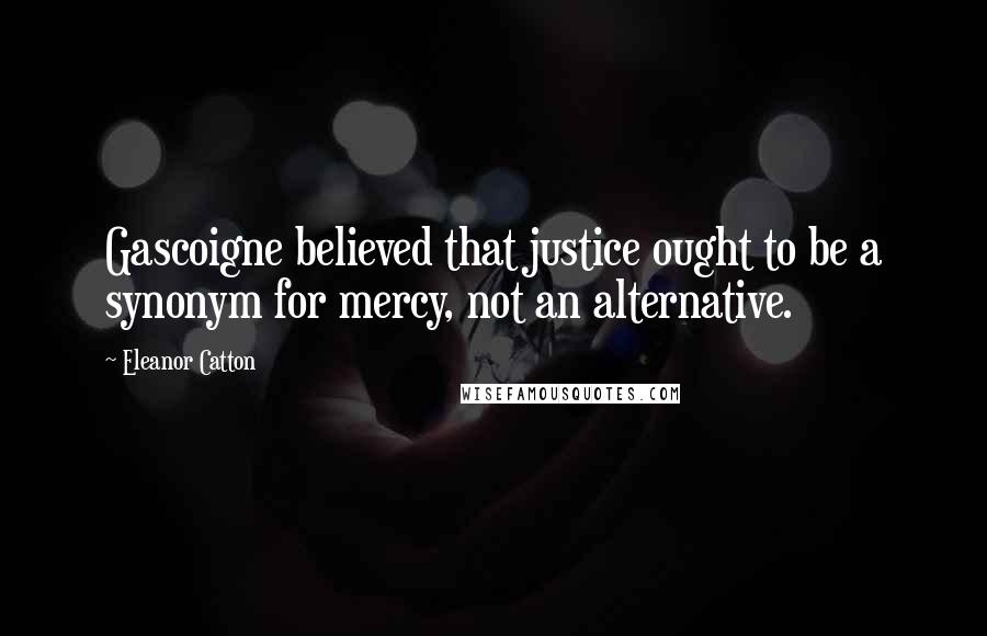 Eleanor Catton Quotes: Gascoigne believed that justice ought to be a synonym for mercy, not an alternative.