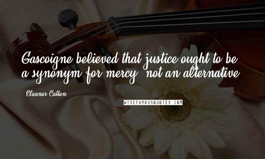 Eleanor Catton Quotes: Gascoigne believed that justice ought to be a synonym for mercy, not an alternative.