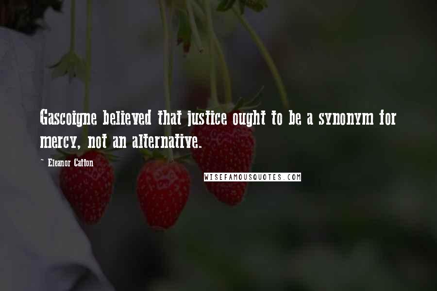Eleanor Catton Quotes: Gascoigne believed that justice ought to be a synonym for mercy, not an alternative.