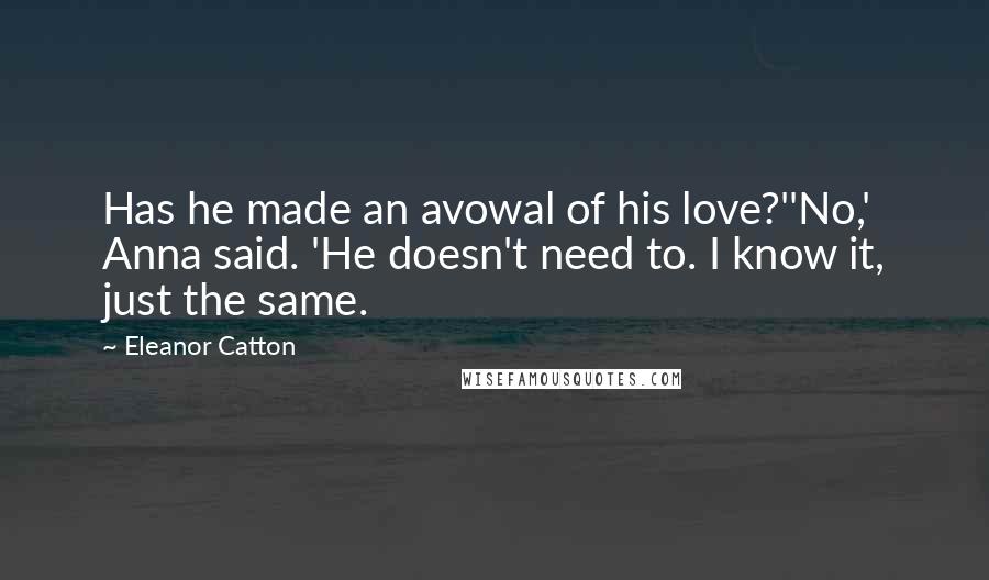 Eleanor Catton Quotes: Has he made an avowal of his love?''No,' Anna said. 'He doesn't need to. I know it, just the same.