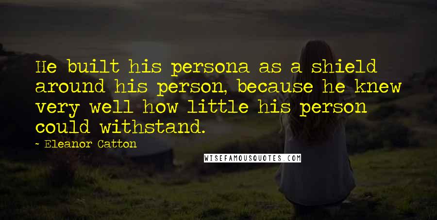 Eleanor Catton Quotes: He built his persona as a shield around his person, because he knew very well how little his person could withstand.