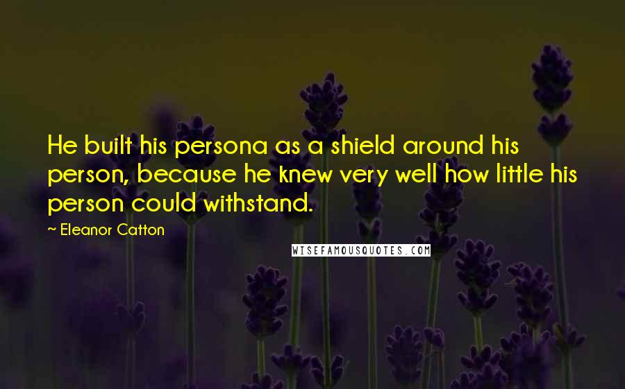 Eleanor Catton Quotes: He built his persona as a shield around his person, because he knew very well how little his person could withstand.