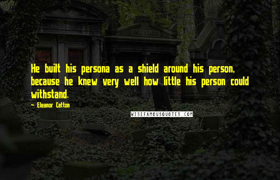 Eleanor Catton Quotes: He built his persona as a shield around his person, because he knew very well how little his person could withstand.