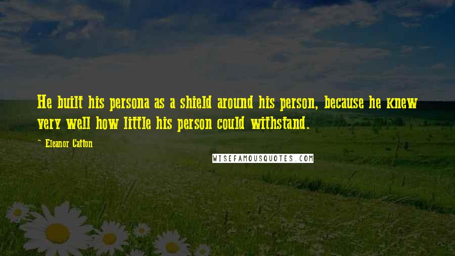 Eleanor Catton Quotes: He built his persona as a shield around his person, because he knew very well how little his person could withstand.