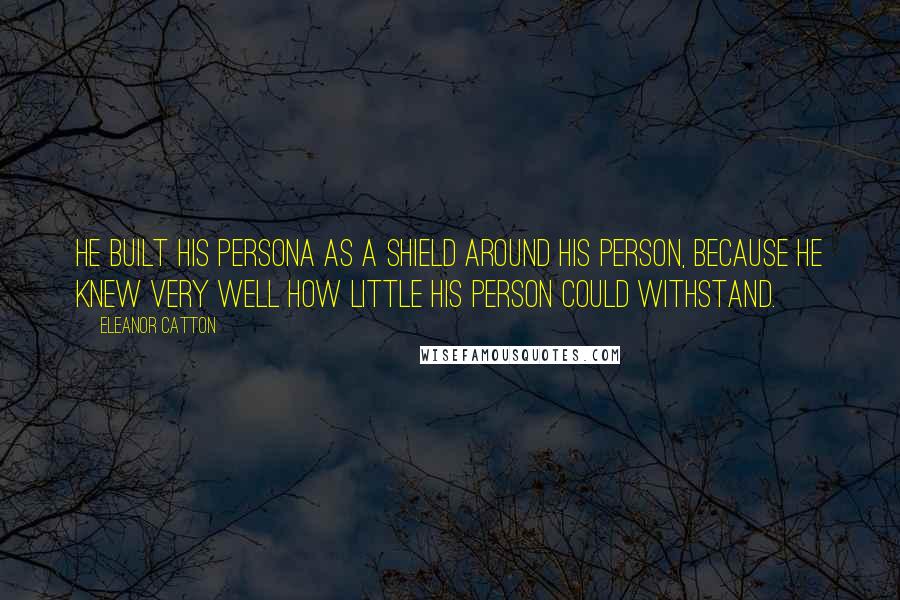 Eleanor Catton Quotes: He built his persona as a shield around his person, because he knew very well how little his person could withstand.