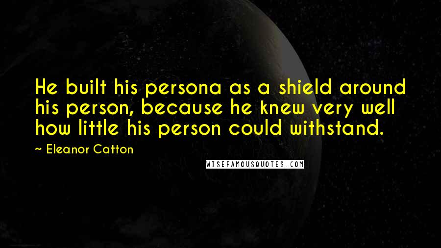 Eleanor Catton Quotes: He built his persona as a shield around his person, because he knew very well how little his person could withstand.