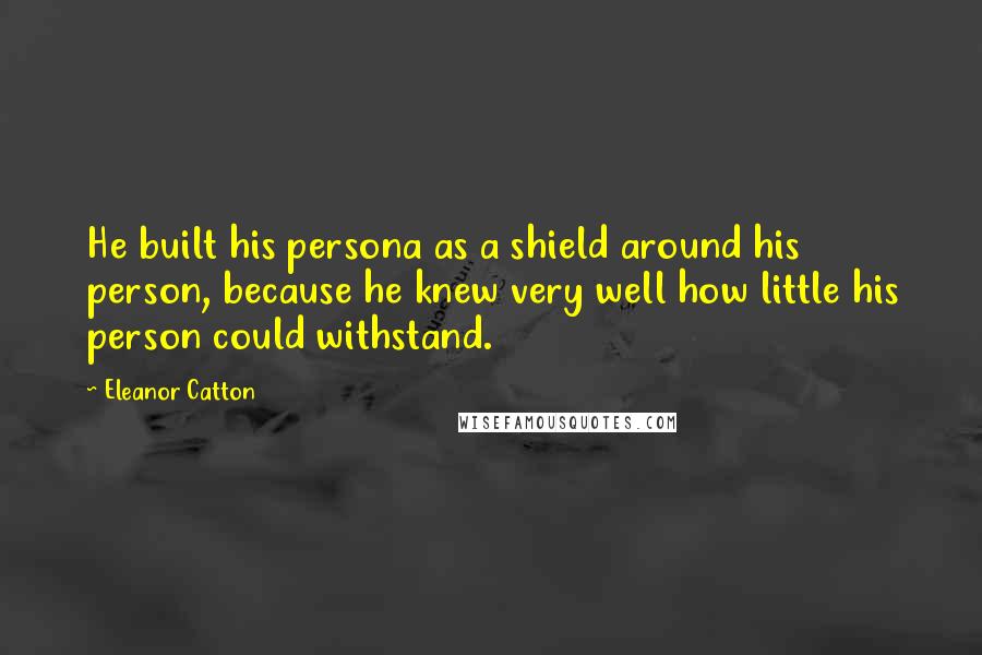 Eleanor Catton Quotes: He built his persona as a shield around his person, because he knew very well how little his person could withstand.