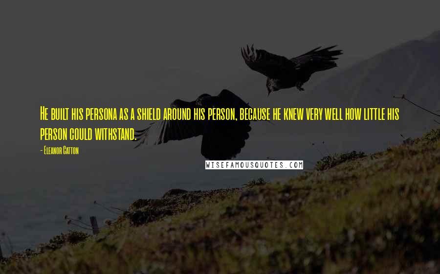 Eleanor Catton Quotes: He built his persona as a shield around his person, because he knew very well how little his person could withstand.