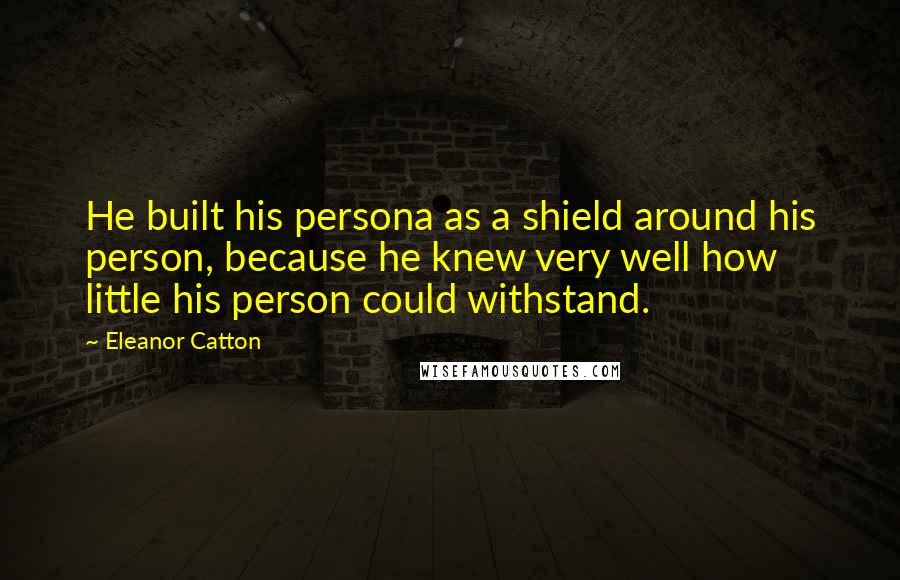 Eleanor Catton Quotes: He built his persona as a shield around his person, because he knew very well how little his person could withstand.