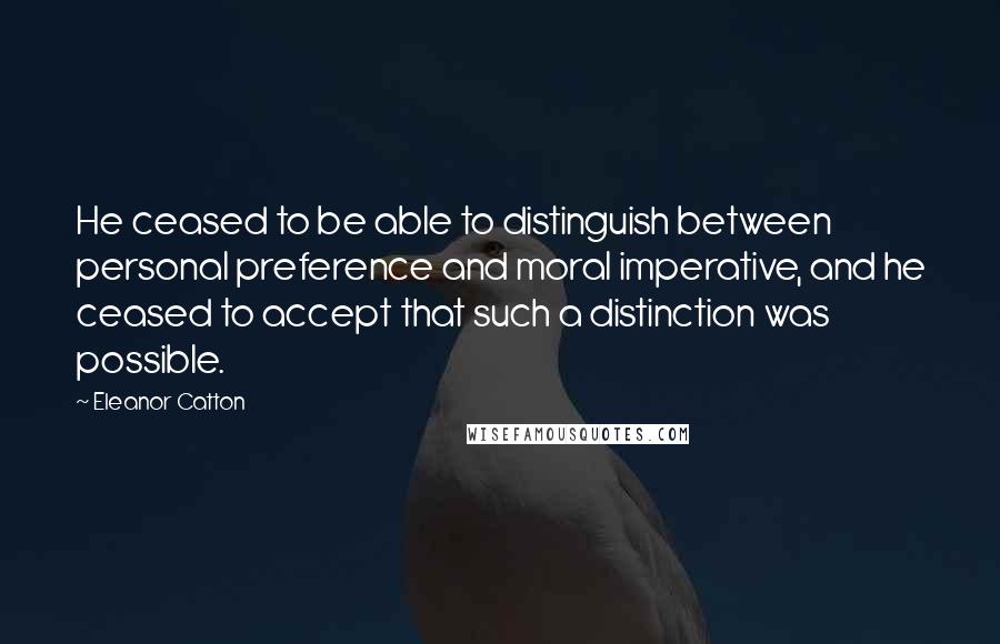 Eleanor Catton Quotes: He ceased to be able to distinguish between personal preference and moral imperative, and he ceased to accept that such a distinction was possible.