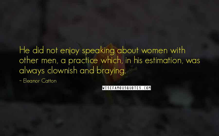 Eleanor Catton Quotes: He did not enjoy speaking about women with other men, a practice which, in his estimation, was always clownish and braying.
