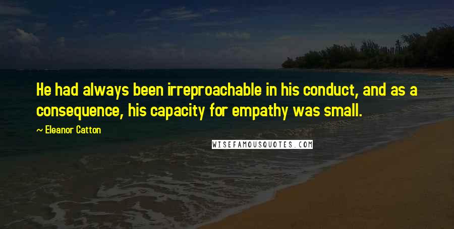 Eleanor Catton Quotes: He had always been irreproachable in his conduct, and as a consequence, his capacity for empathy was small.