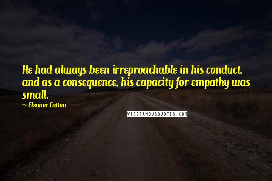 Eleanor Catton Quotes: He had always been irreproachable in his conduct, and as a consequence, his capacity for empathy was small.