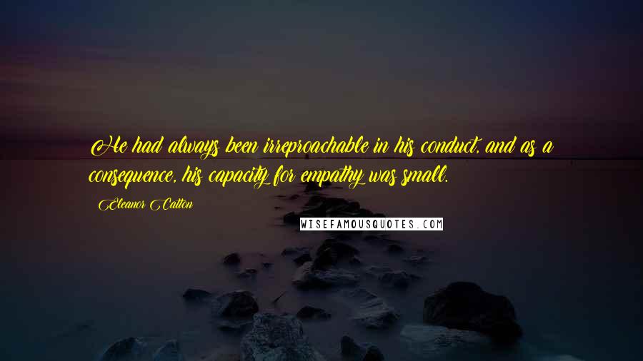 Eleanor Catton Quotes: He had always been irreproachable in his conduct, and as a consequence, his capacity for empathy was small.