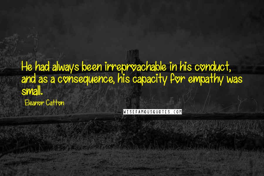 Eleanor Catton Quotes: He had always been irreproachable in his conduct, and as a consequence, his capacity for empathy was small.