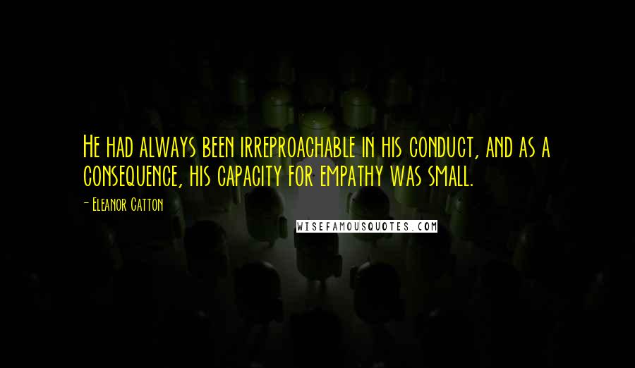 Eleanor Catton Quotes: He had always been irreproachable in his conduct, and as a consequence, his capacity for empathy was small.