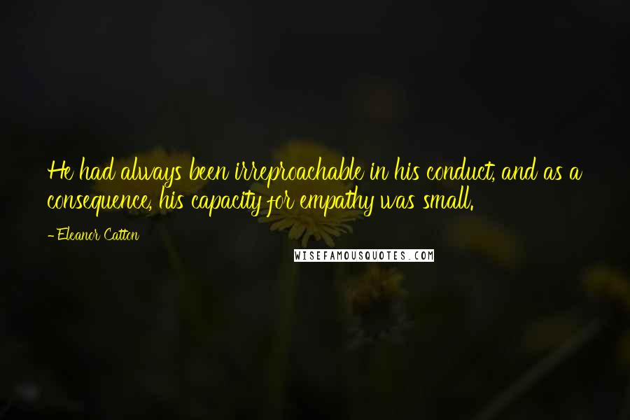 Eleanor Catton Quotes: He had always been irreproachable in his conduct, and as a consequence, his capacity for empathy was small.