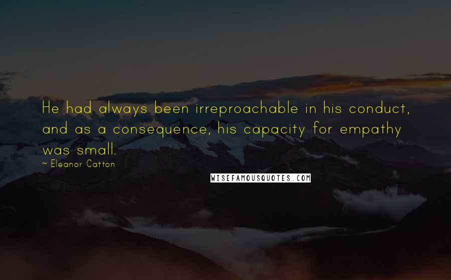 Eleanor Catton Quotes: He had always been irreproachable in his conduct, and as a consequence, his capacity for empathy was small.