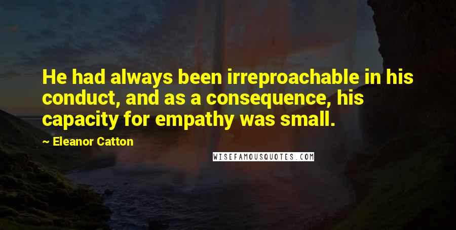 Eleanor Catton Quotes: He had always been irreproachable in his conduct, and as a consequence, his capacity for empathy was small.
