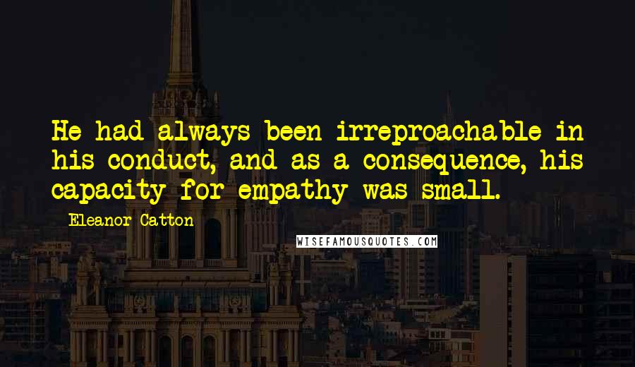 Eleanor Catton Quotes: He had always been irreproachable in his conduct, and as a consequence, his capacity for empathy was small.