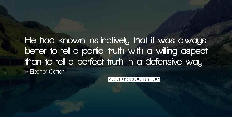Eleanor Catton Quotes: He had known instinctively that it was always better to tell a partial truth with a willing aspect than to tell a perfect truth in a defensive way.