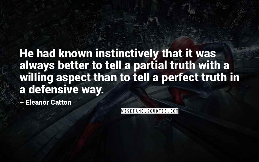 Eleanor Catton Quotes: He had known instinctively that it was always better to tell a partial truth with a willing aspect than to tell a perfect truth in a defensive way.